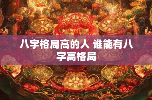 八字格局高的人 谁能有八字高格局