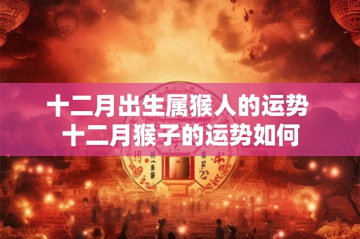 十二月出生属猴人的运势 十二月猴子的运势如何 十二月出生属猴人的运势 十二月猴子的运势如何