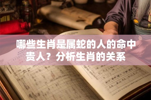 哪些生肖是属蛇的人的命中贵人？分析生肖的关系