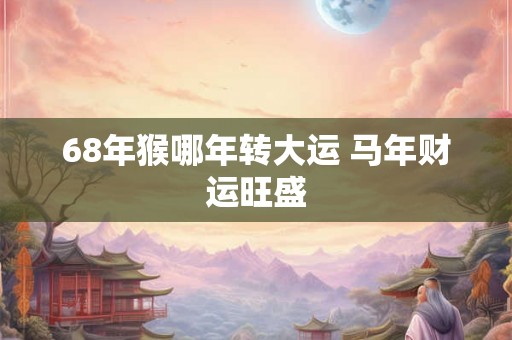 68年猴哪年转大运 马年财运旺盛 68年猴哪年转大运 马年财运旺盛