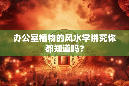 办公室植物的风水学讲究你都知道吗？