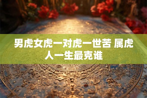 男虎女虎一对虎一世苦 属虎人一生最克谁