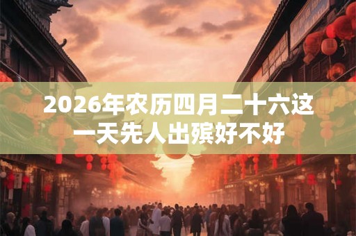 2026年农历四月二十六这一天先人出殡好不好