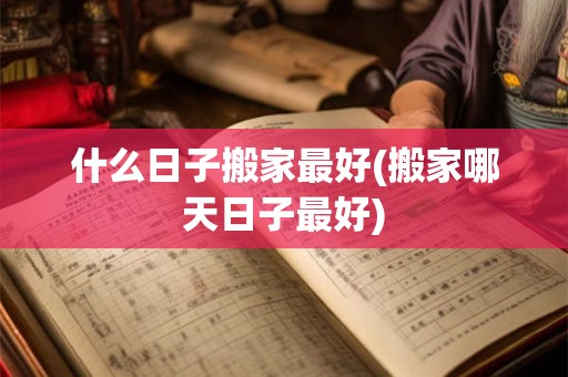 什么日子搬家最好(搬家哪天日子最好) 什么日子搬家最好(搬家哪天日子最好)