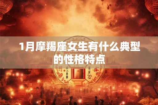 1月摩羯座女生有什么典型的性格特点