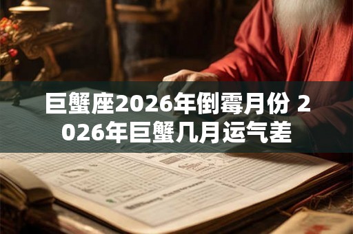 巨蟹座2026年倒霉月份 2026年巨蟹几月运气差