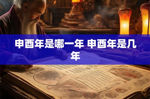 申酉年是哪一年 申酉年是几年