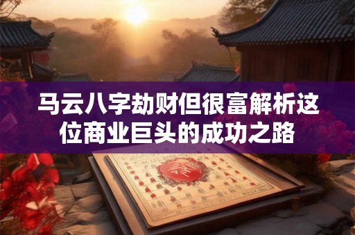 马云八字劫财但很富解析这位商业巨头的成功之路