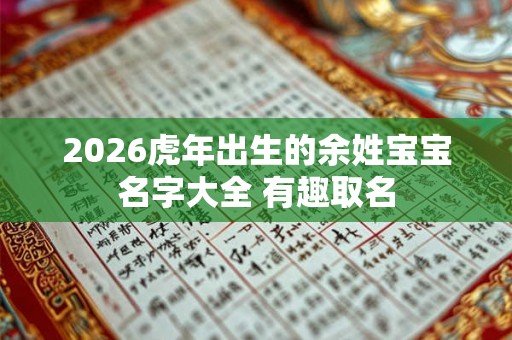 2026虎年出生的余姓宝宝名字大全 有趣取名