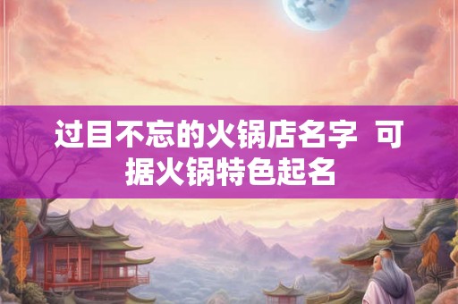 过目不忘的火锅店名字  可据火锅特色起名