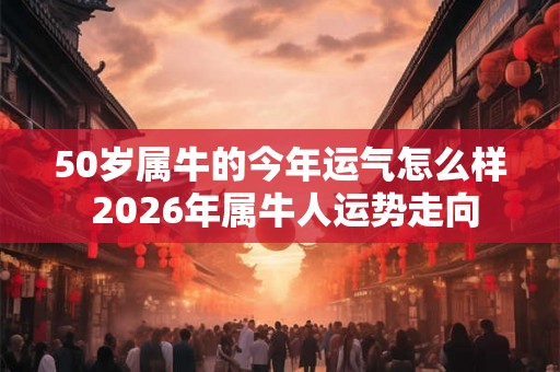 50岁属牛的今年运气怎么样 2026年属牛人运势走向