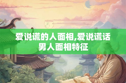 爱说谎的人面相,爱说谎话男人面相特征