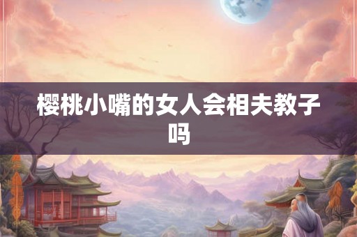 樱桃小嘴的女人会相夫教子吗