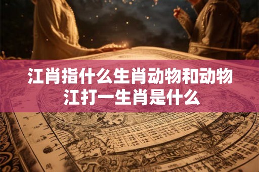 江肖指什么生肖动物和动物 江打一生肖是什么