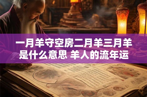 一月羊守空房二月羊三月羊是什么意思 羊人的流年运势如何 一月羊守空房二月羊三月羊是什么意思 羊人的流年运势如何