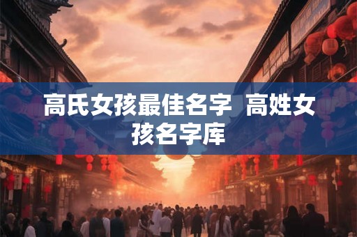 高氏女孩最佳名字  高姓女孩名字库
