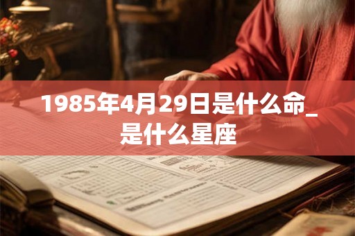 1985年4月29日是什么命_是什么星座