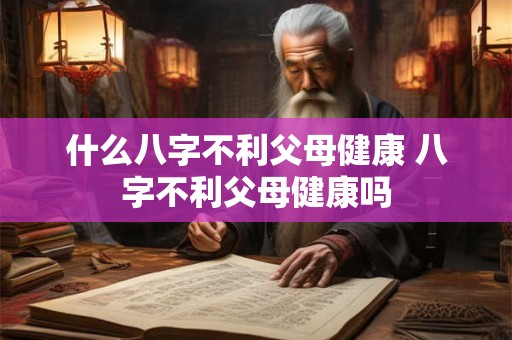什么八字不利父母健康 八字不利父母健康吗