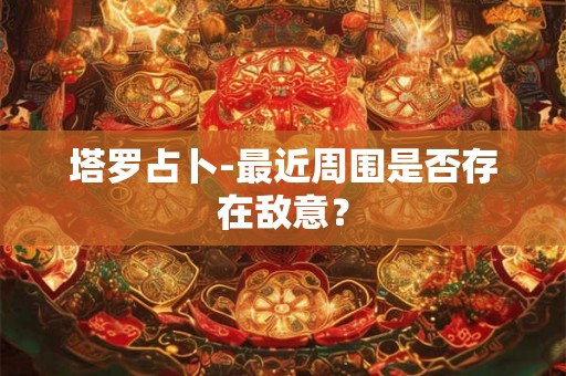 塔罗占卜-最近周围是否存在敌意? 塔罗占卜-最近周围是否存在敌意?