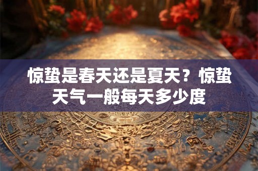 惊蛰是春天还是夏天？惊蛰天气一般每天多少度