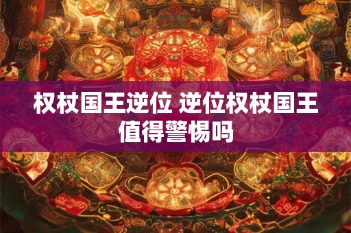 权杖国王逆位 逆位权杖国王值得警惕吗