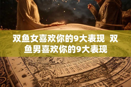 双鱼女喜欢你的9大表现  双鱼男喜欢你的9大表现