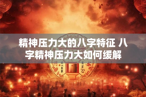 精神压力大的八字特征 八字精神压力大如何缓解