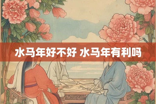 水马年好不好 水马年有利吗