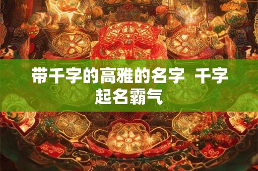 带千字的高雅的名字  千字起名霸气