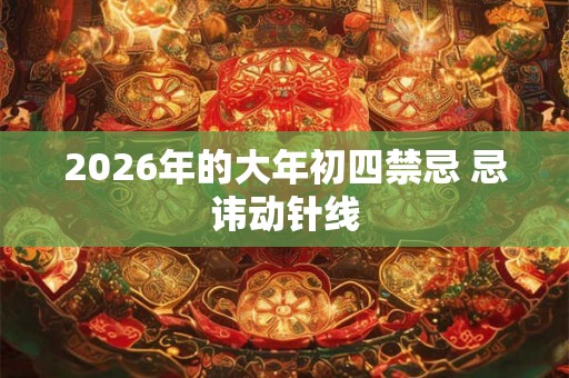 2026年的大年初四禁忌 忌讳动针线 2026年的大年初四禁忌 忌讳动针线