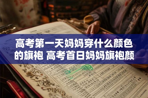 高考第一天妈妈穿什么颜色的旗袍 高考首日妈妈旗袍颜色何色