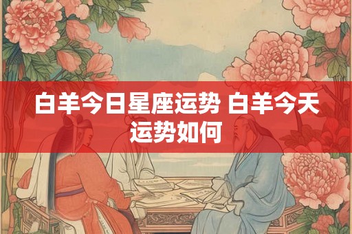 白羊今日星座运势 白羊今天运势如何