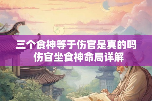 三个食神等于伤官是真的吗  伤官坐食神命局详解