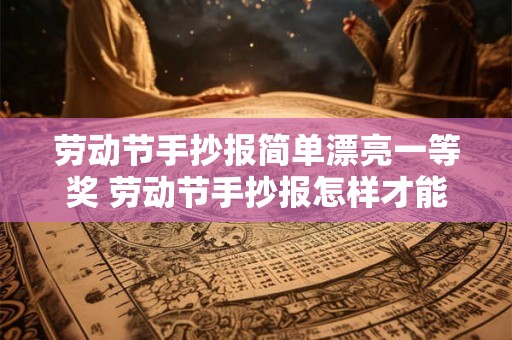 劳动节手抄报简单漂亮一等奖 劳动节手抄报怎样才能获得一等奖 劳动节手抄报简单漂亮一等奖 劳动节手抄报怎样才能获得一等奖