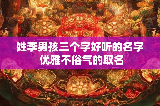 姓李男孩三个字好听的名字 优雅不俗气的取名