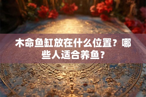 木命鱼缸放在什么位置?哪些人适合养鱼? 木命鱼缸放在什么位置?哪些人适合养鱼?