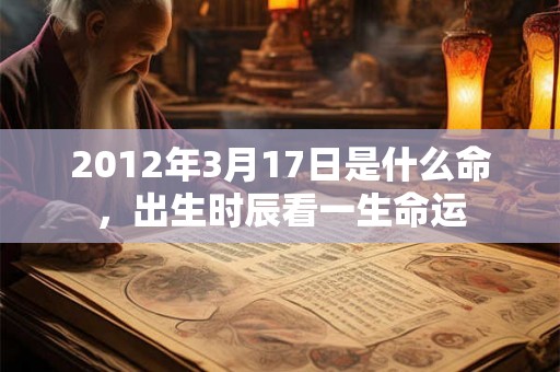 2012年3月17日是什么命，出生时辰看一生命运