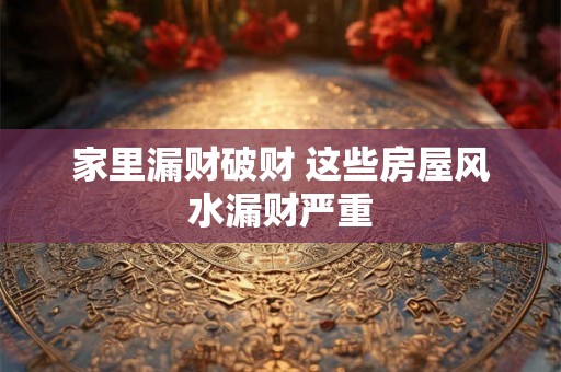 家里漏财破财 这些房屋风水漏财严重