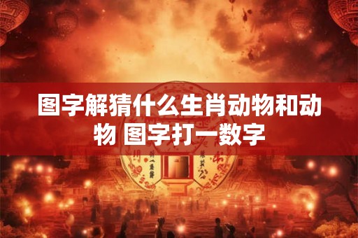 图字解猜什么生肖动物和动物 图字打一数字 图字解猜什么生肖动物和动物 图字打一数字