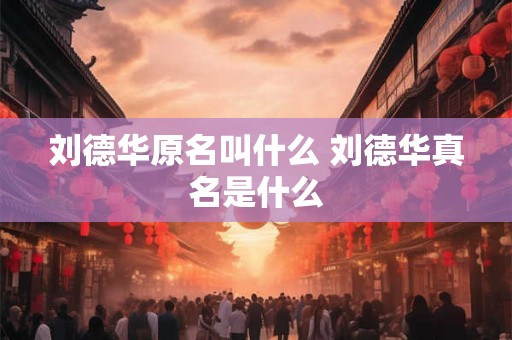 刘德华原名叫什么 刘德华真名是什么