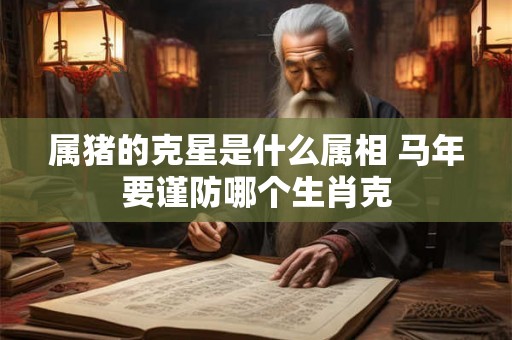 属猪的克星是什么属相 马年要谨防哪个生肖克
