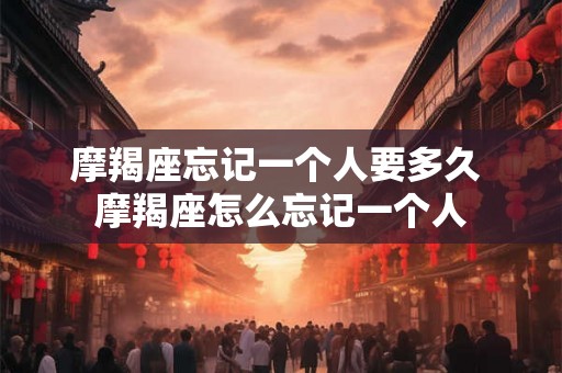 摩羯座忘记一个人要多久 摩羯座怎么忘记一个人