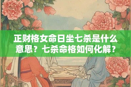 正财格女命日坐七杀是什么意思?七杀命格如何化解? 正财格女命日坐七杀是什么意思?七杀命格如何化解?