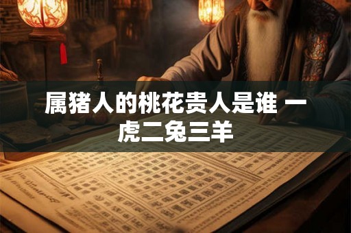 属猪人的桃花贵人是谁 一虎二兔三羊
