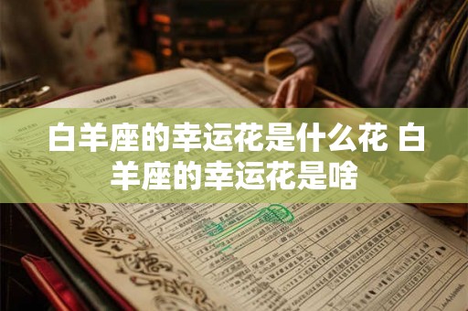 白羊座的幸运花是什么花 白羊座的幸运花是啥 白羊座的幸运花是什么花 白羊座的幸运花是啥