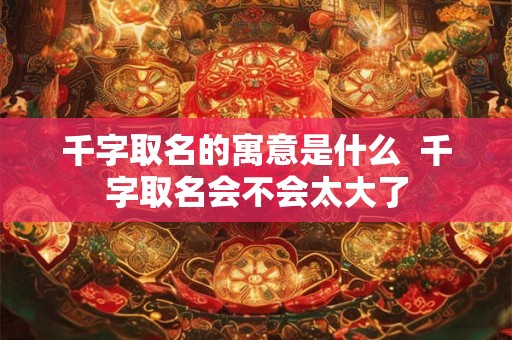 千字取名的寓意是什么  千字取名会不会太大了