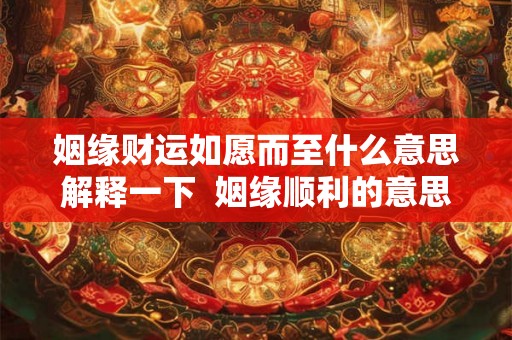 姻缘财运如愿而至什么意思解释一下  姻缘顺利的意思
