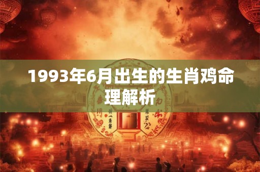 1993年6月出生的生肖鸡命理解析 1993年6月出生的生肖鸡命理解析