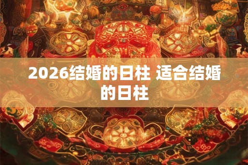 2026结婚的日柱 适合结婚的日柱