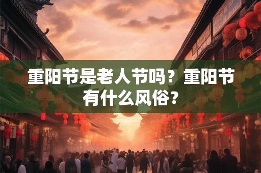 重阳节是老人节吗?重阳节有什么风俗? 重阳节是老人节吗?重阳节有什么风俗?